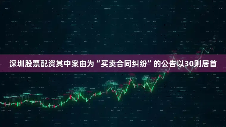 深圳股票配资其中案由为“买卖合同纠纷”的公告以30则居首