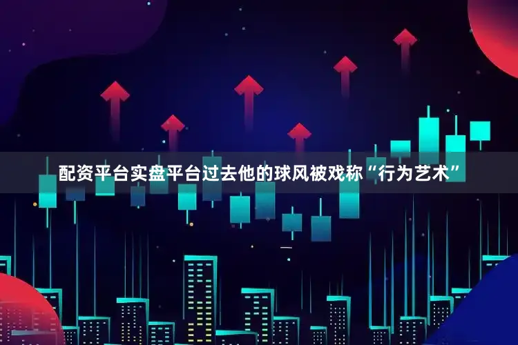 配资平台实盘平台过去他的球风被戏称“行为艺术”