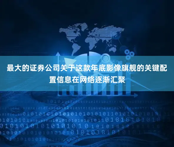 最大的证券公司关于这款年底影像旗舰的关键配置信息在网络逐渐汇聚