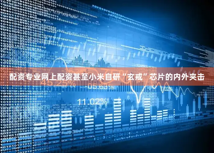 配资专业网上配资甚至小米自研“玄戒”芯片的内外夹击