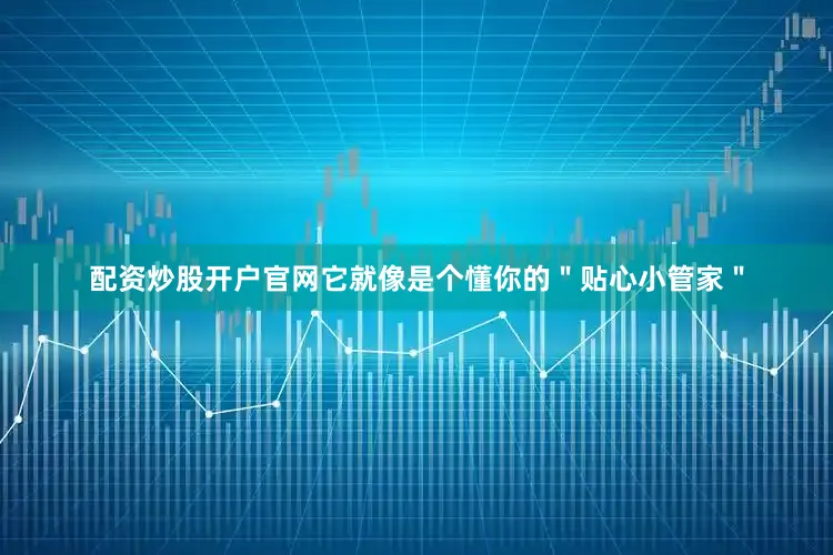 配资炒股开户官网它就像是个懂你的＂贴心小管家＂