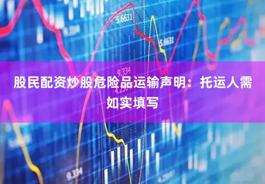 股民配资炒股危险品运输声明：托运人需如实填写