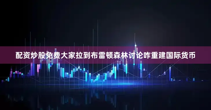 配资炒股免费大家拉到布雷顿森林讨论咋重建国际货币