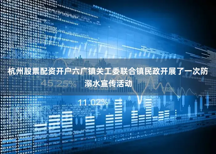 杭州股票配资开户六广镇关工委联合镇民政开展了一次防溺水宣传活动