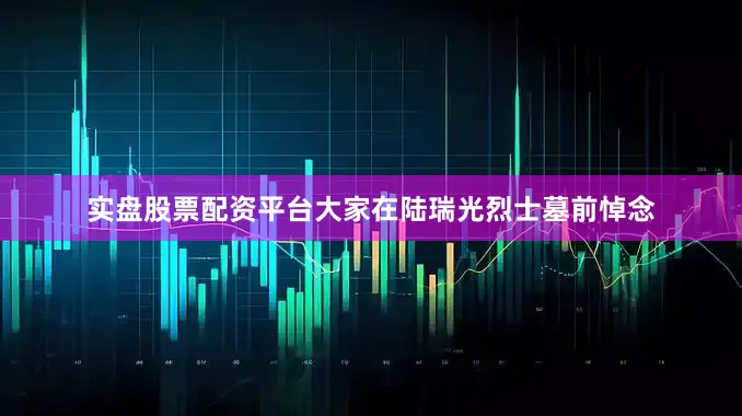 实盘股票配资平台大家在陆瑞光烈士墓前悼念