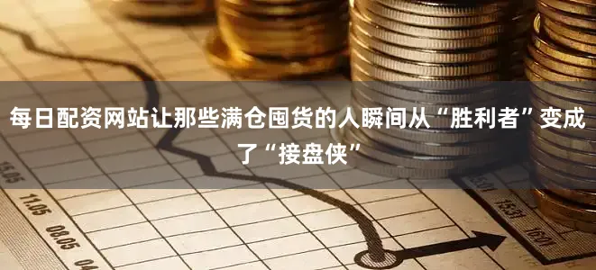 每日配资网站让那些满仓囤货的人瞬间从“胜利者”变成了“接盘侠”