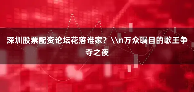 深圳股票配资论坛花落谁家？\n万众瞩目的歌王争夺之夜