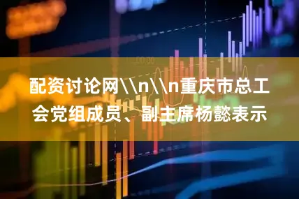 配资讨论网\n\n重庆市总工会党组成员、副主席杨懿表示