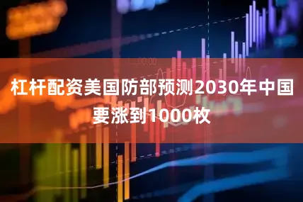 杠杆配资美国防部预测2030年中国要涨到1000枚
