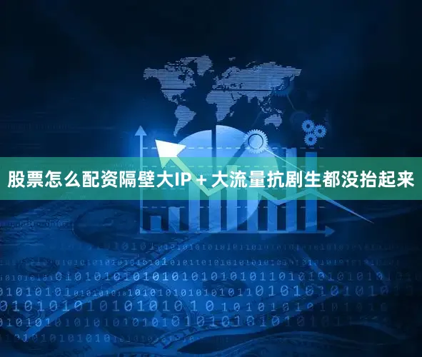股票怎么配资隔壁大IP＋大流量抗剧生都没抬起来