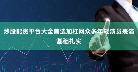 炒股配资平台大全首选加杠网众多年轻演员表演基础扎实