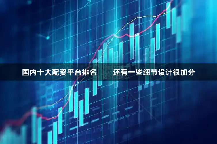 国内十大配资平台排名        还有一些细节设计很加分