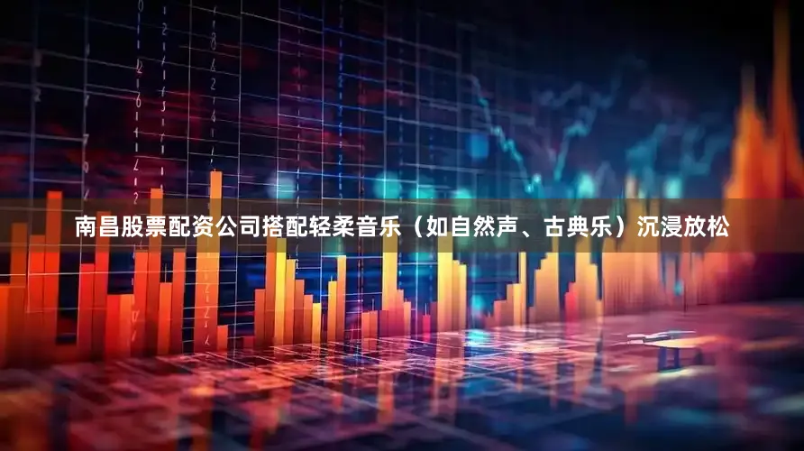 南昌股票配资公司搭配轻柔音乐（如自然声、古典乐）沉浸放松