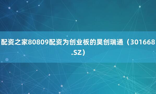 配资之家80809配资为创业板的昊创瑞通（301668.SZ）