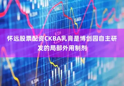 怀远股票配资CKBA乳膏是博创园自主研发的局部外用制剂