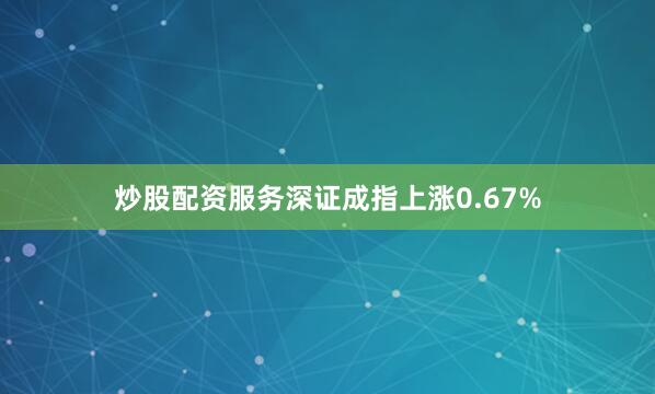 炒股配资服务深证成指上涨0.67%
